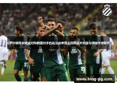 C罗欧联杯关键战对阵韩国对手的统治级表现全回顾战术价值与领袖作用解析