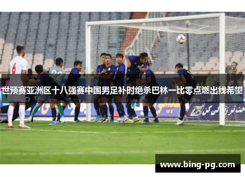 世预赛亚洲区十八强赛中国男足补时绝杀巴林一比零点燃出线希望