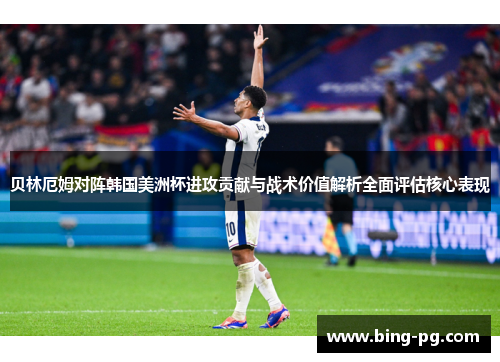 贝林厄姆对阵韩国美洲杯进攻贡献与战术价值解析全面评估核心表现